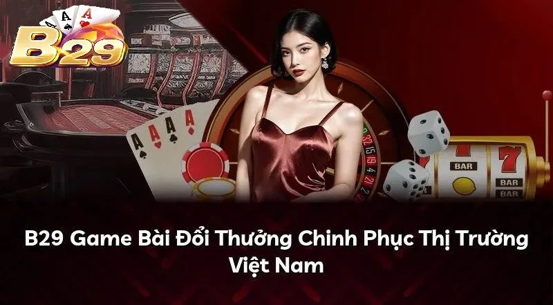 Game Bài Đổi Thưởng B29 chinh phục thị trường Việt Nam
