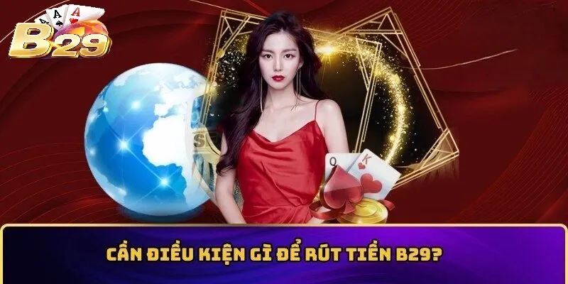 Điều kiện bạn cần đạt để Rút Tiền B29