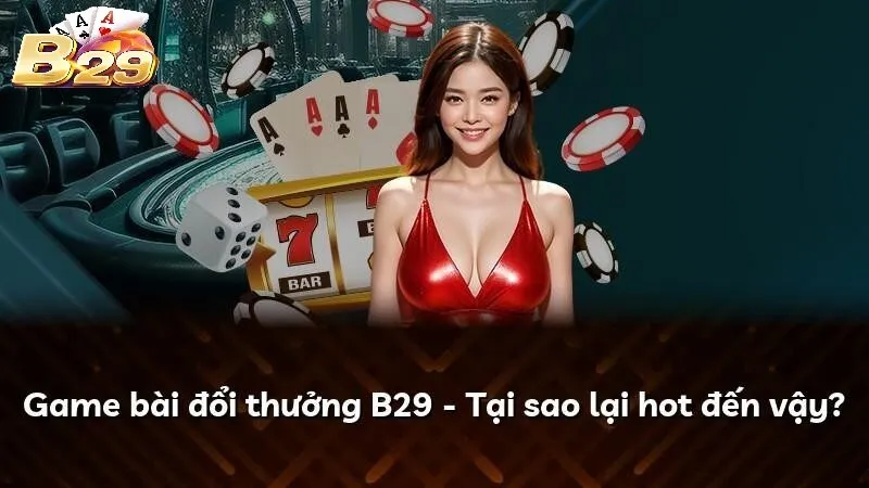 Game Bài B29 – Tại sao lại hot đến vậy?